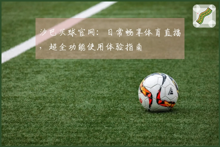 沙巴买球官网：日常畅享体育直播，超全功能使用体验指南