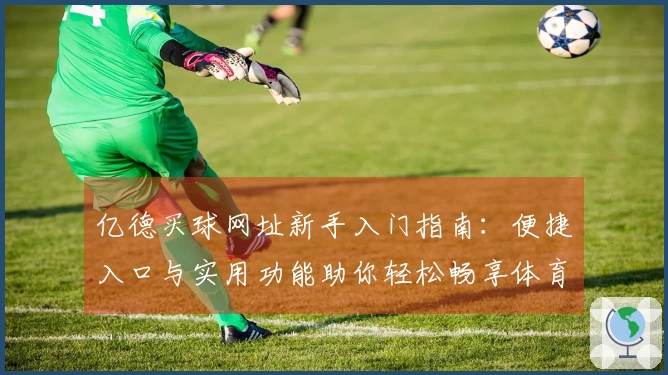 亿德买球网址新手入门指南：便捷入口与实用功能助你轻松畅享体育直播新体验