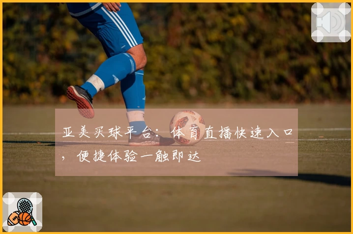 亚美买球平台：体育直播快速入口，便捷体验一触即达