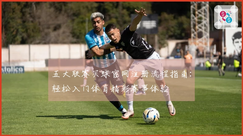 五大联赛买球官网注册流程指南：轻松入门体育精彩赛事体验