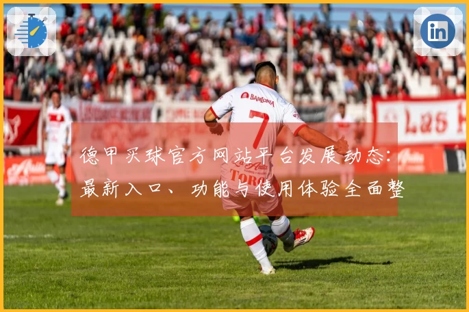 德甲买球官方网站平台发展动态：最新入口、功能与使用体验全面整合