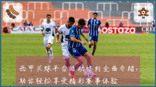 西甲买球平台活动福利全面介绍，助你轻松享受精彩赛事体验