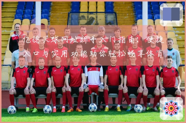 亿德买球网址新手入门指南：便捷入口与实用功能助你轻松畅享体育直播新体验