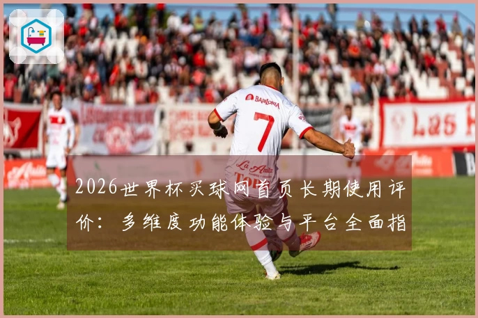 2026世界杯买球网首页长期使用评价：多维度功能体验与平台全面指南