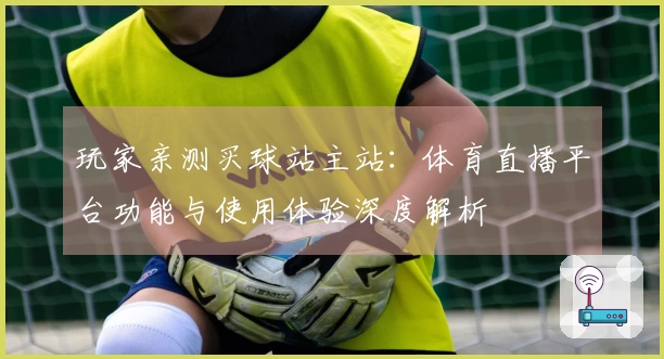 玩家亲测买球站主站:体育直播平台功能与使用体验深度解析