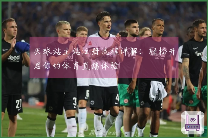 买球站主站注册流程详解：轻松开启你的体育直播体验