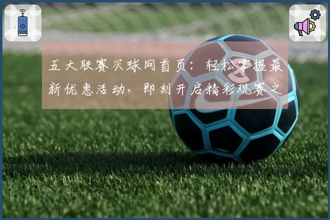 五大联赛买球网首页：轻松掌握最新优惠活动，即刻开启精彩观赛之旅