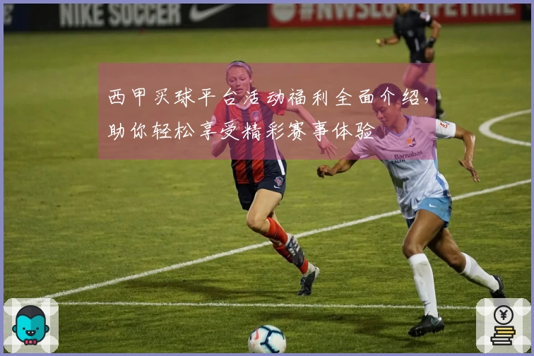 西甲买球平台活动福利全面介绍，助你轻松享受精彩赛事体验