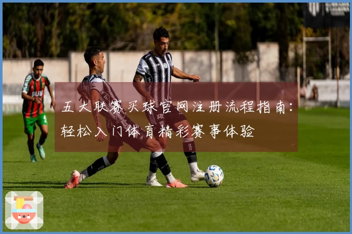 五大联赛买球官网注册流程指南：轻松入门体育精彩赛事体验
