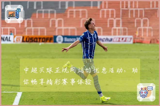 中超买球正规网站的优惠活动，助你畅享精彩赛事体验