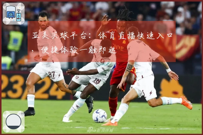 亚美买球平台：体育直播快速入口，便捷体验一触即达
